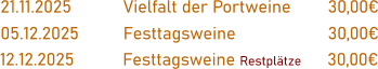 21.11.2025		Vielfalt der Portweine	30,00€  05.12.2025		Festtagsweine			30,00€  12.12.2025		Festtagsweine Restplätze	30,00€
